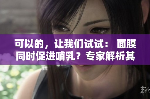 可以的，讓我們試試： 面膜同時(shí)促進(jìn)哺乳？專家解析其可行性與安全性
