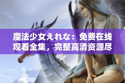 魔法少女えれな：免費在線觀看全集，完整高清資源盡在其中
