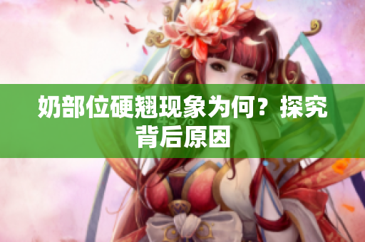 奶部位硬翹現(xiàn)象為何？探究背后原因