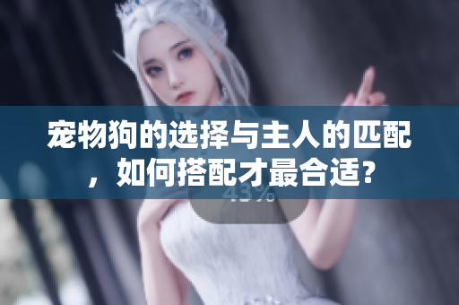寵物狗的選擇與主人的匹配，如何搭配才最合適？