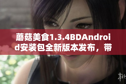 蘑菇美食1.3.4BDAndroid安裝包全新版本發(fā)布，帶來全新功能