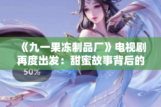 《九一果凍制品廠》電視劇再度出發(fā):甜蜜故事背后的傳奇光環(huán) 《九一果凍制品廠》電視劇再度出發(fā):甜蜜故事背后的傳奇光環(huán)