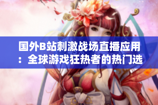 國外B站刺激戰(zhàn)場直播應用：全球游戲狂熱者的熱門選擇