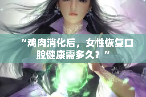 “雞肉消化后，女性恢復(fù)口腔健康需多久？”