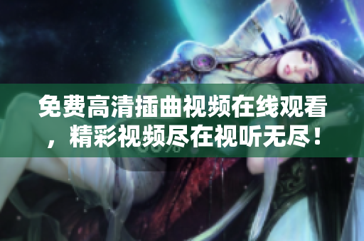 免費(fèi)高清插曲視頻在線觀看，精彩視頻盡在視聽無盡！