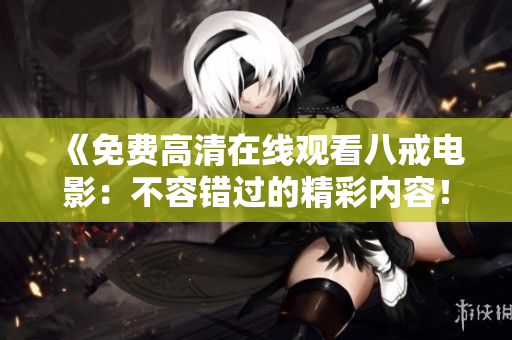 《免費(fèi)高清在線觀看八戒電影：不容錯(cuò)過的精彩內(nèi)容！》