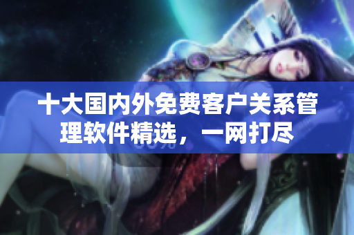 十大國(guó)內(nèi)外免費(fèi)客戶關(guān)系管理軟件精選，一網(wǎng)打盡