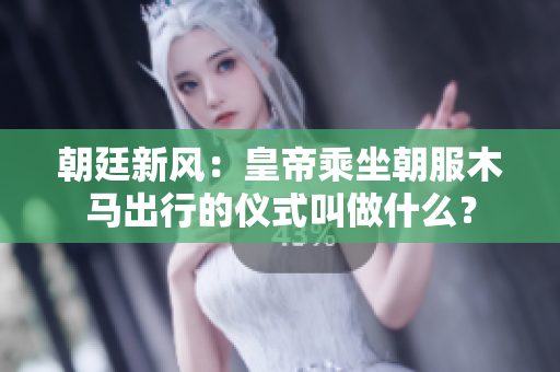 朝廷新風(fēng)：皇帝乘坐朝服木馬出行的儀式叫做什么？