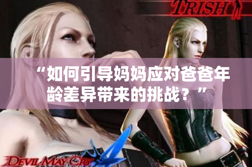 “如何引導(dǎo)媽媽應(yīng)對(duì)爸爸年齡差異帶來(lái)的挑戰(zhàn)？”