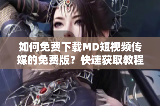 如何免費(fèi)下載MD短視頻傳媒的免費(fèi)版？快速獲取教程!