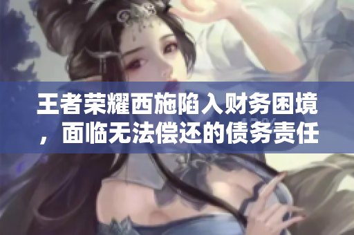 王者榮耀西施陷入財(cái)務(wù)困境，面臨無(wú)法償還的債務(wù)責(zé)任