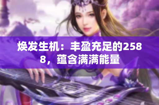 煥發(fā)生機(jī)：豐盈充足的2588，蘊(yùn)含滿(mǎn)滿(mǎn)能量