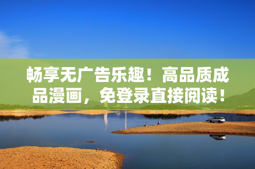 暢享無(wú)廣告樂趣！高品質(zhì)成品漫畫，免登錄直接閱讀！