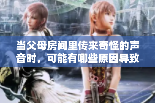 當(dāng)父母房間里傳來(lái)奇怪的聲音時(shí)，可能有哪些原因?qū)е逻@些異樣哼哼聲？