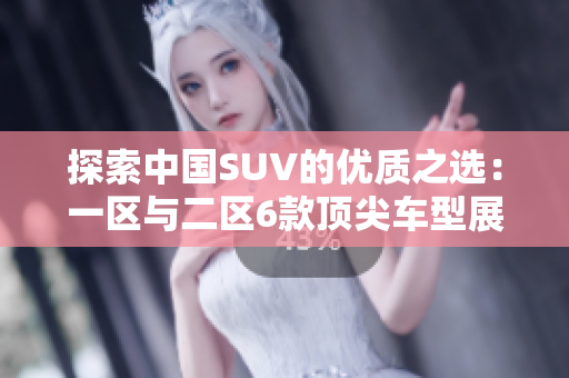 探索中國(guó)SUV的優(yōu)質(zhì)之選：一區(qū)與二區(qū)6款頂尖車(chē)型展示