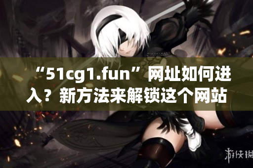 “51cg1.fun”網(wǎng)址如何進入？新方法來解鎖這個網(wǎng)站