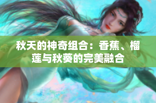 秋天的神奇組合：香蕉、榴蓮與秋葵的完美融合