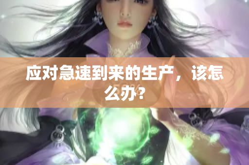 應(yīng)對(duì)急速到來(lái)的生產(chǎn)，該怎么辦？