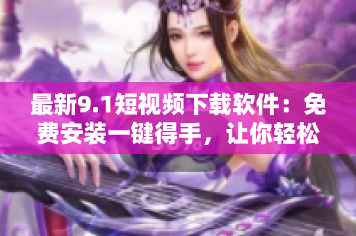 最新9.1短視頻下載軟件：免費(fèi)安裝一鍵得手，讓你輕松追趕熱門(mén)短視頻潮流