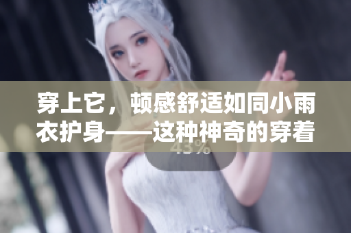 穿上它，頓感舒適如同小雨衣護身——這種神奇的穿著方式是如何實現(xiàn)的？