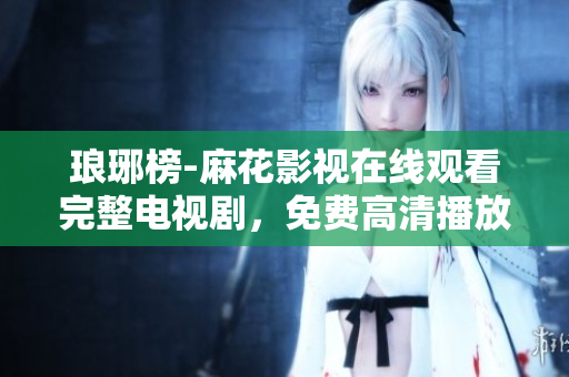 瑯琊榜-麻花影視在線觀看完整電視劇，免費(fèi)高清播放，精彩劇情不容錯(cuò)過(guò)