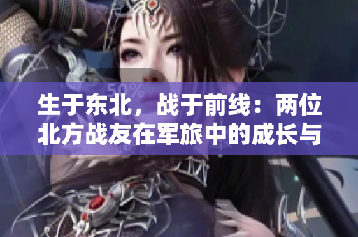 生于東北，戰(zhàn)于前線：兩位北方戰(zhàn)友在軍旅中的成長(zhǎng)與奮斗