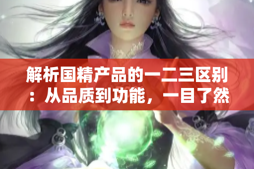 解析國精產(chǎn)品的一二三區(qū)別：從品質(zhì)到功能，一目了然
