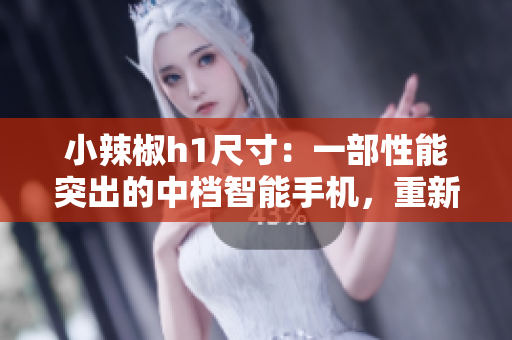小辣椒h1尺寸：一部性能突出的中檔智能手機，重新定義你的移動體驗