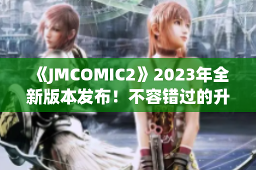 《JMCOMIC2》2023年全新版本發(fā)布！不容錯過的升級亮點(diǎn)揭秘