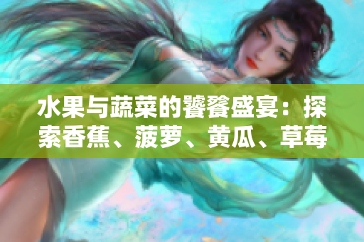 水果與蔬菜的饕餮盛宴：探索香蕉、菠蘿、黃瓜、草莓、櫻桃、榴蓮、茄子的美妙世界