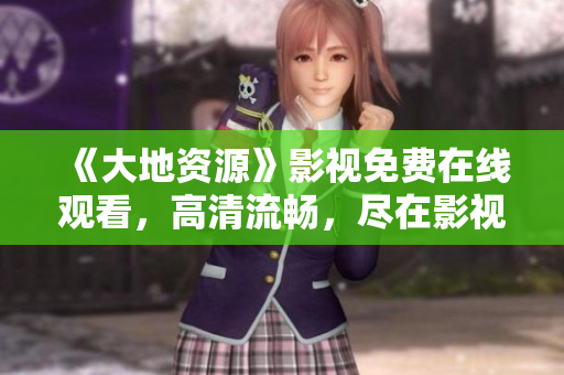《大地資源》影視免費(fèi)在線觀看，高清流暢，盡在影視平臺(tái)