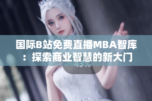 國(guó)際B站免費(fèi)直播MBA智庫(kù)：探索商業(yè)智慧的新大門