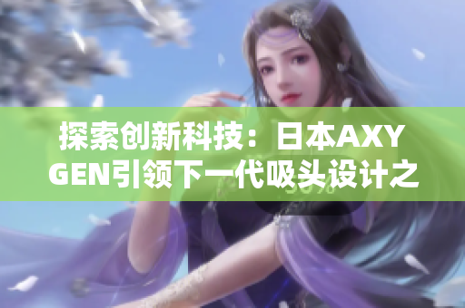 探索創(chuàng)新科技：日本AXYGEN引領(lǐng)下一代吸頭設(shè)計(jì)之路