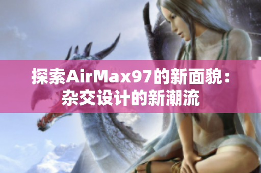 探索AirMax97的新面貌：雜交設計的新潮流