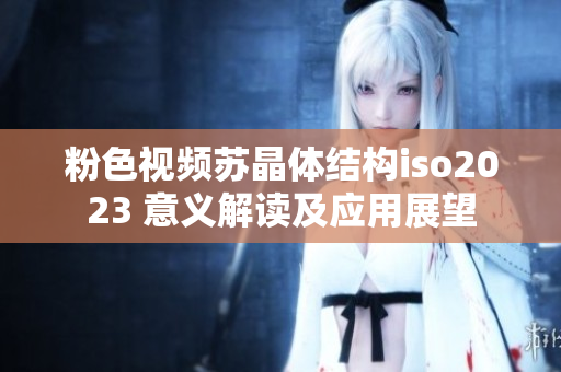粉色視頻蘇晶體結構iso2023 意義解讀及應用展望