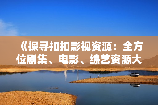 《探尋扣扣影視資源：全方位劇集、電影、綜藝資源大揭秘！》