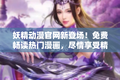 妖精動漫官網(wǎng)新登場！免費(fèi)暢讀熱門漫畫，盡情享受精彩內(nèi)容！