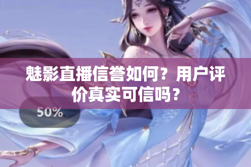 魅影直播信譽(yù)如何？用戶評價(jià)真實(shí)可信嗎？