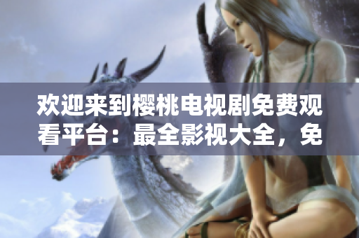 歡迎來到櫻桃電視劇免費(fèi)觀看平臺(tái)：最全影視大全，免費(fèi)暢享精彩影視內(nèi)容！