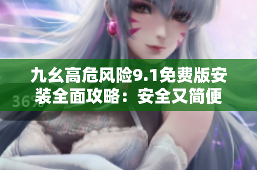 九幺高危風(fēng)險(xiǎn)9.1免費(fèi)版安裝全面攻略：安全又簡便
