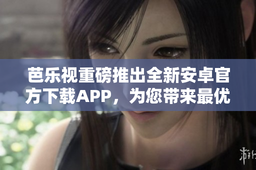 芭樂視重磅推出全新安卓官方下載APP，為您帶來最優(yōu)質(zhì)的觀影體驗(yàn)