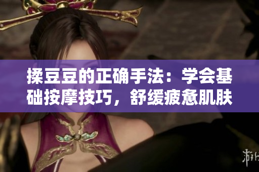 揉豆豆的正確手法：學(xué)會(huì)基礎(chǔ)按摩技巧，舒緩疲憊肌膚，煥發(fā)自然光彩