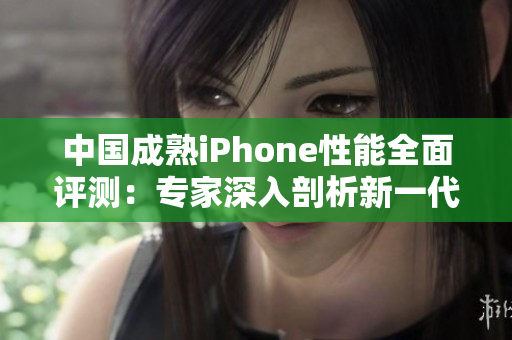 中國(guó)成熟iPhone性能全面評(píng)測(cè)：專(zhuān)家深入剖析新一代iPhone表現(xiàn)