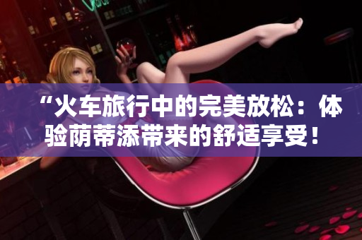 “火車(chē)旅行中的完美放松：體驗(yàn)蔭蒂添帶來(lái)的舒適享受！”