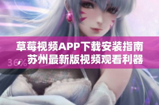 草莓視頻APP下載安裝指南，蘇州最新版視頻觀看利器，無(wú)限暢享精彩內(nèi)容