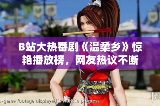 B站大熱番劇《溫柔鄉(xiāng)》驚艷播放榜，網(wǎng)友熱議不斷