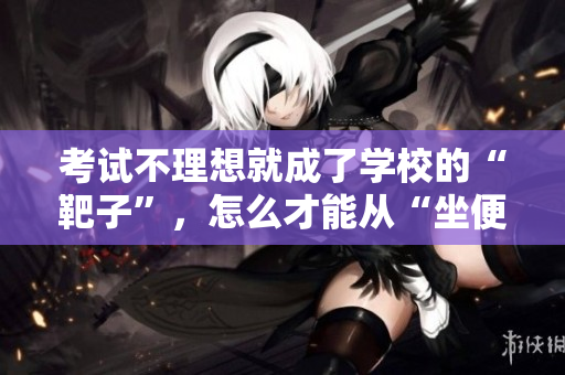 考試不理想就成了學(xué)校的“靶子”，怎么才能從“坐便器”中解脫？