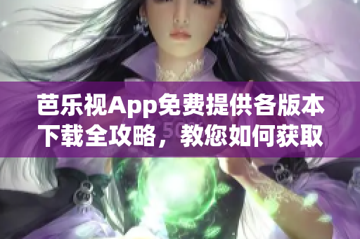 芭樂視App免費提供各版本下載全攻略，教您如何獲取舊版本資源