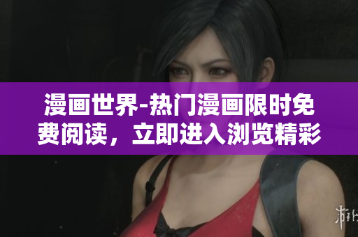 漫畫世界-熱門漫畫限時免費閱讀，立即進入瀏覽精彩彈窗展示頁面