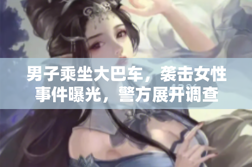 男子乘坐大巴車，襲擊女性事件曝光，警方展開調(diào)查